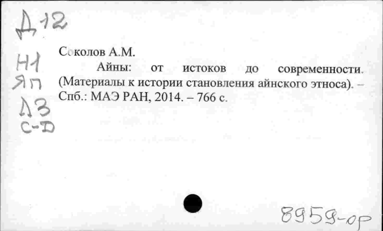 ﻿Сч колов А.М.
Айны: от истоков до современности (Материалы к истории становления айнского этноса). Спб.: МАЭ РАН, 2014. - 766 с.